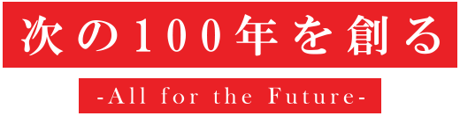 次の100年を創る - All for the Future -