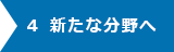 ４ 新たな分野へ