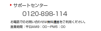 サポートセンター 0120-898-114 お電話でのお問い合わせは無料通話をご利用ください。