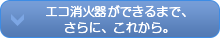 エコ消火器ができるまで、さらに、これから。